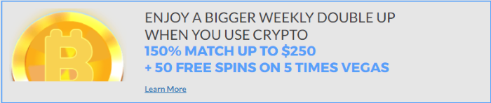 ENJOY A BIGGER WEEKLY DOUBLE UP WHEN YOU USE CRYPTO 150% MATCH UP TO $250 + 50 FREE SPINS ON 5 TIMES VEGAS